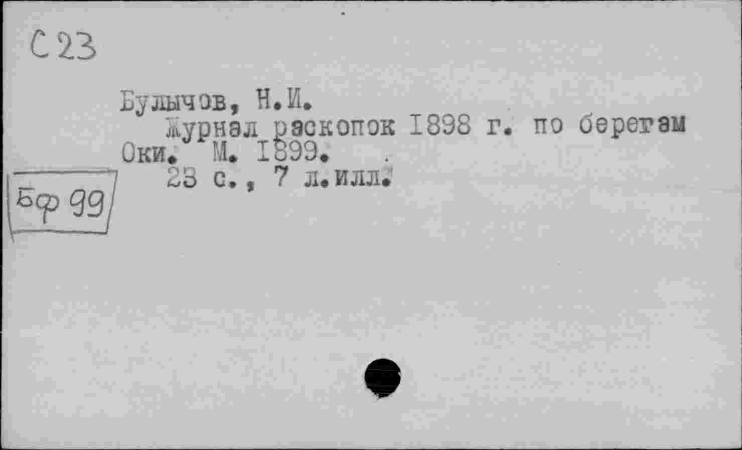 ﻿С 23
Булычов, И. И.
Журнал раскопок 1898 г.
Оки» М. 1899.
------!	23 с., 7 л.илл.
ь<р 99)
—-----I
по берегам